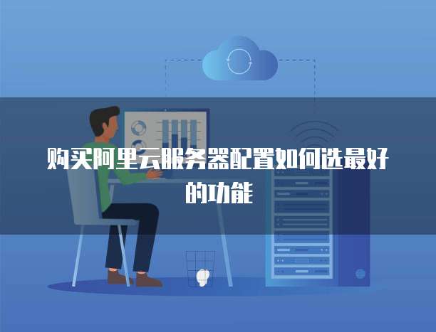 购买阿里云服务器配置如何选最好的功能