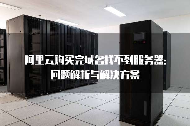 阿里云购买完域名找不到服务器：问题解析与解决方案