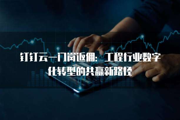 钉钉云一门岗返佣:工程行业数字化转型的共赢新路径