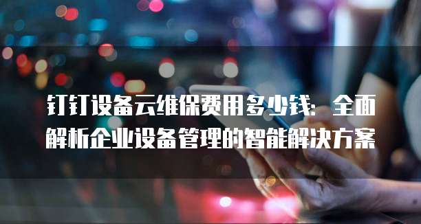 钉钉设备云维保费用多少钱:全面解析企业设备管理的智能解决方案