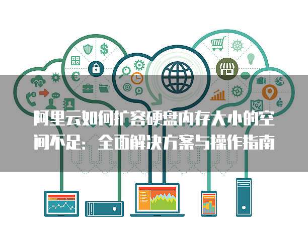 阿里云如何扩容硬盘内存大小的空间不足:全面解决方案与操作指南