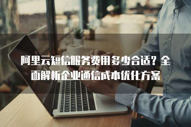 阿里云短信服务费用多少合适?全面解析企业通信成本优化方案