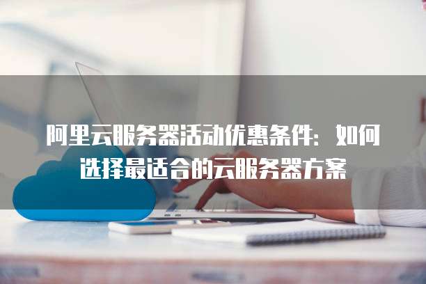 阿里云服务器活动优惠条件:如何选择最适合的云服务器方案
