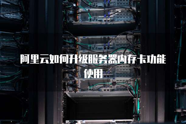 阿里云如何升级服务器内存卡功能使用