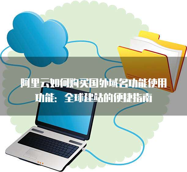 阿里云如何购买国外域名功能使用功能:全球建站的便捷指南