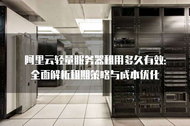 阿里云轻量服务器租用多久有效：全面解析租期策略与成本优化