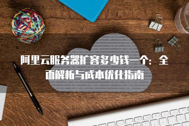 阿里云服务器扩容多少钱一个:全面解析与成本优化指南