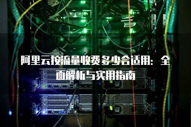 阿里云按流量收费多少合适用:全面解析与实用指南