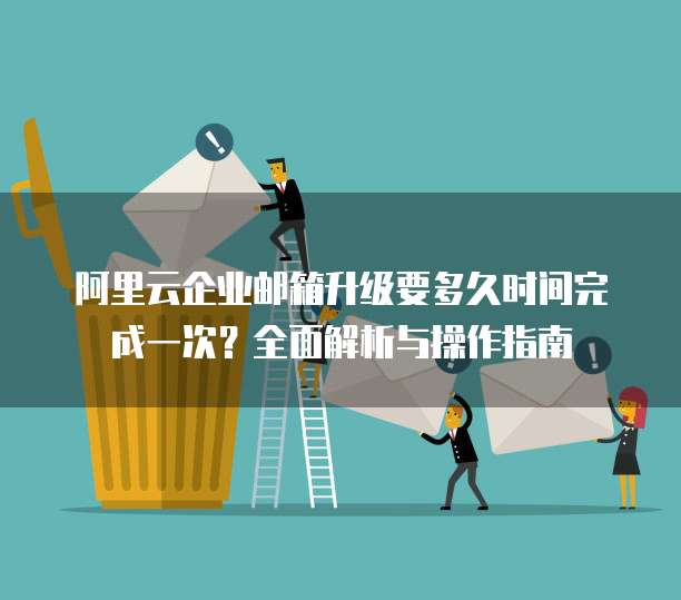 阿里云企业邮箱升级要多久时间完成一次？全面解析与操作指南