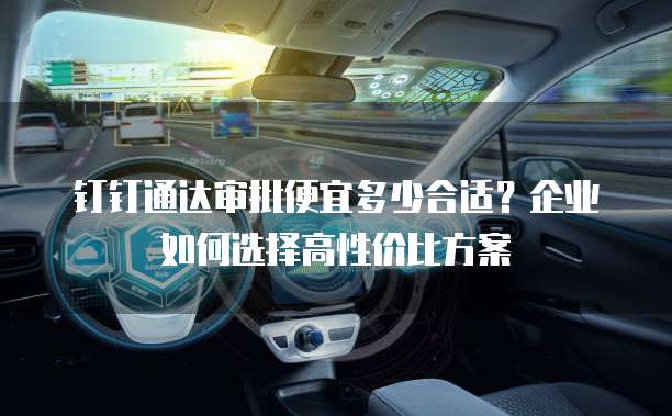 钉钉通达审批便宜多少合适?企业如何选择高性价比方案
