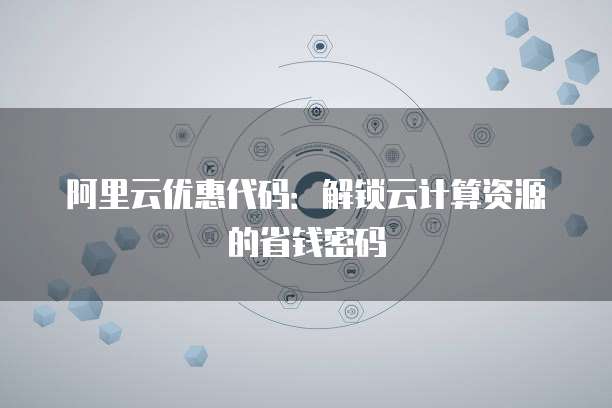 阿里云优惠代码:解锁云计算资源的省钱密码