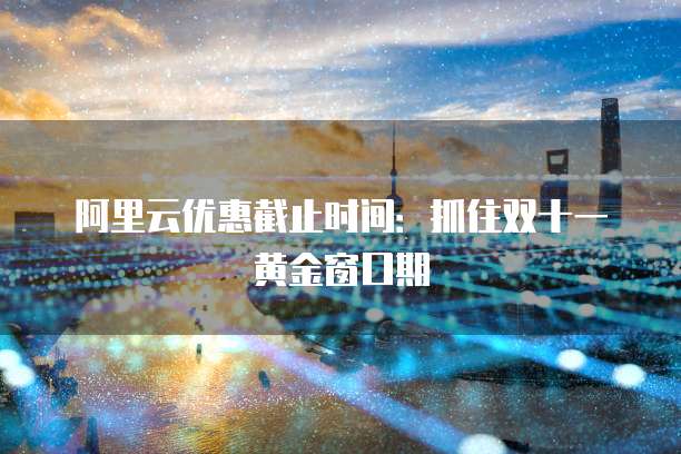 阿里云优惠截止时间：抓住双十一黄金窗口期