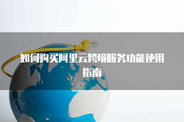 如何购买阿里云跨境服务功能使用指南