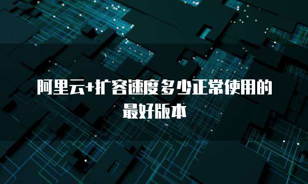 阿里云+扩容速度多少正常使用的最好版本