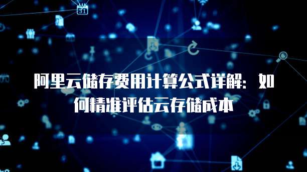 阿里云储存费用计算公式详解:如何精准评估云存储成本