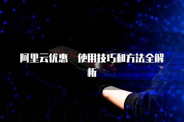 阿里云优惠劵使用技巧和方法全解析