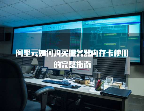 阿里云如何购买服务器内存卡使用的完整指南
