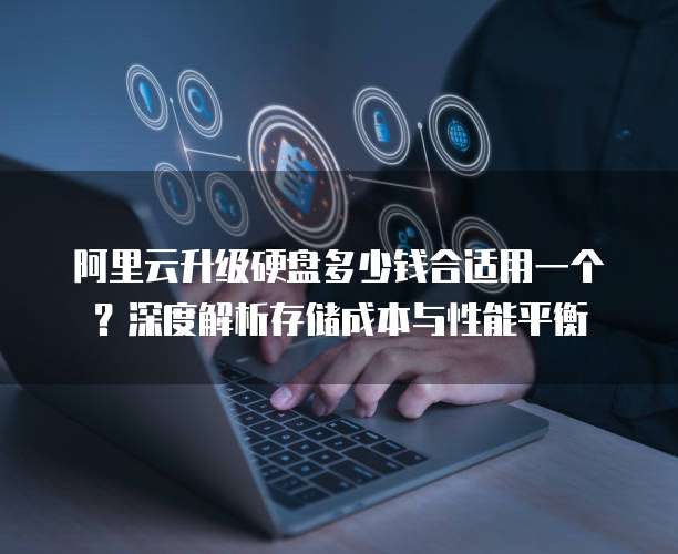 阿里云升级硬盘多少钱合适用一个?深度解析存储成本与性能平衡