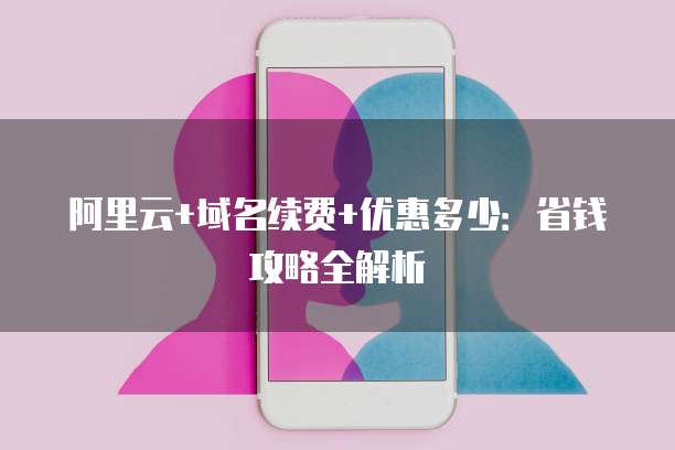 阿里云+域名续费+优惠多少：省钱攻略全解析