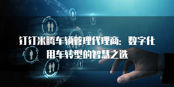 钉钉米腾车辆管理代理商:数字化用车转型的智慧之选