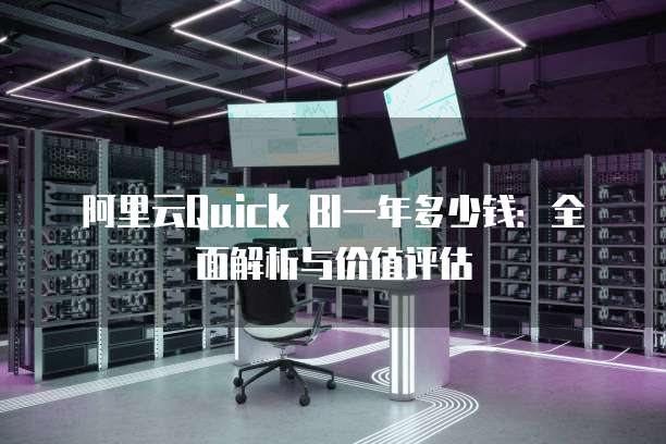 阿里云Quick BI一年多少钱:全面解析与价值评估