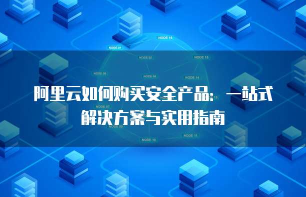 阿里云如何购买安全产品:一站式解决方案与实用指南