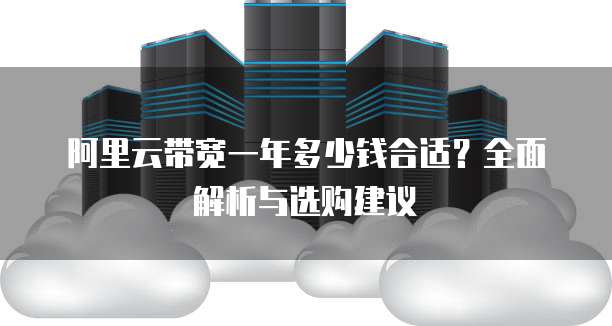 阿里云带宽一年多少钱合适?全面解析与选购建议