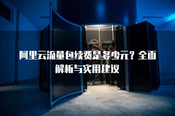 阿里云流量包续费是多少元？全面解析与实用建议