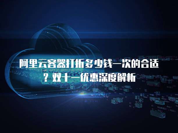 阿里云容器打折多少钱一次的合适?双十一优惠深度解析
