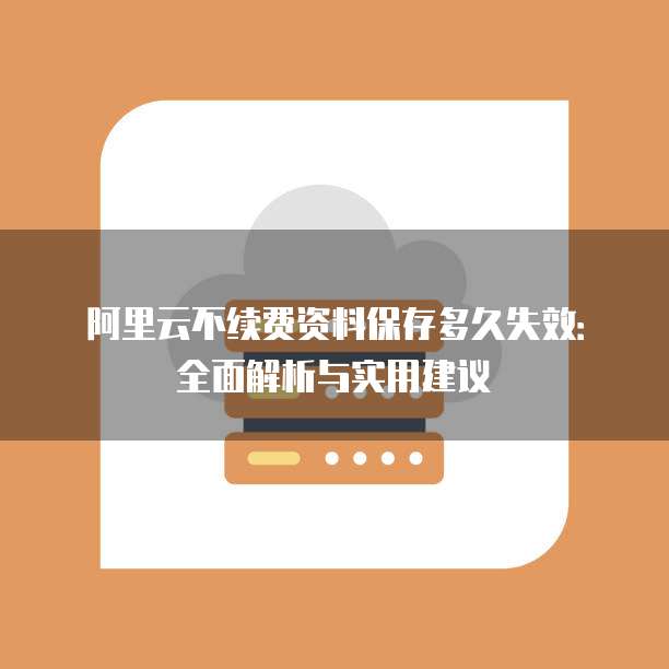 阿里云不续费资料保存多久失效：全面解析与实用建议