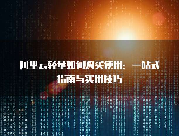 阿里云轻量如何购买使用：一站式指南与实用技巧