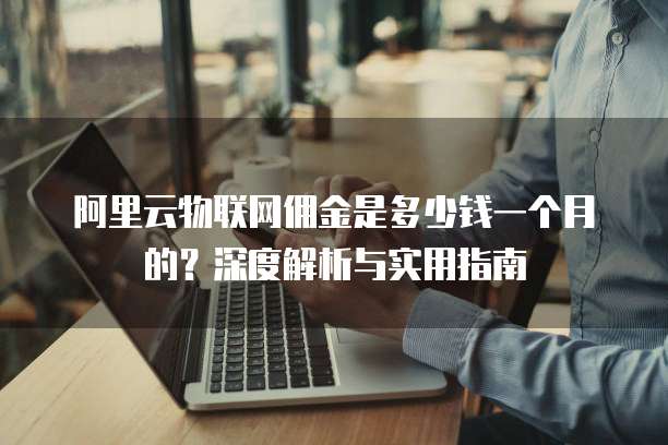 阿里云物联网佣金是多少钱一个月的?深度解析与实用指南