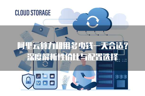 阿里云算力租用多少钱一天合适?深度解析性价比与配置选择