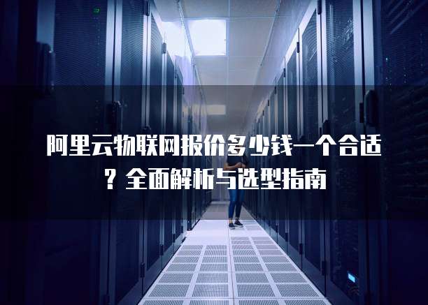 阿里云物联网报价多少钱一个合适？全面解析与选型指南