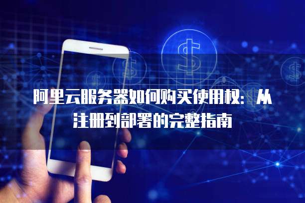 阿里云服务器如何购买使用权:从注册到部署的完整指南