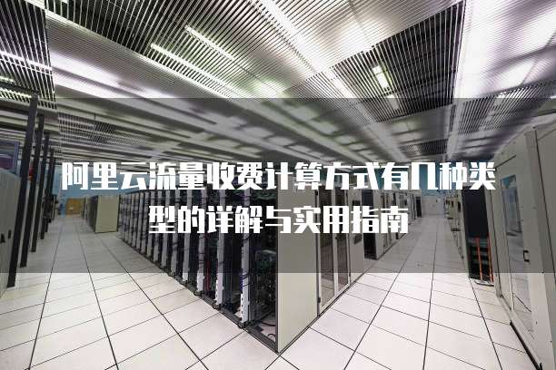 阿里云流量收费计算方式有几种类型的详解与实用指南