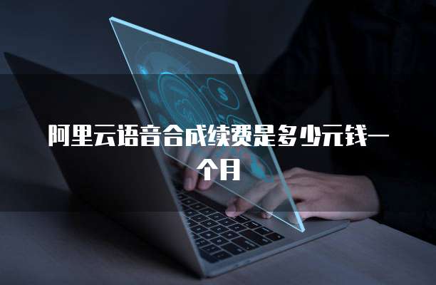 阿里云语音合成续费是多少元钱一个月