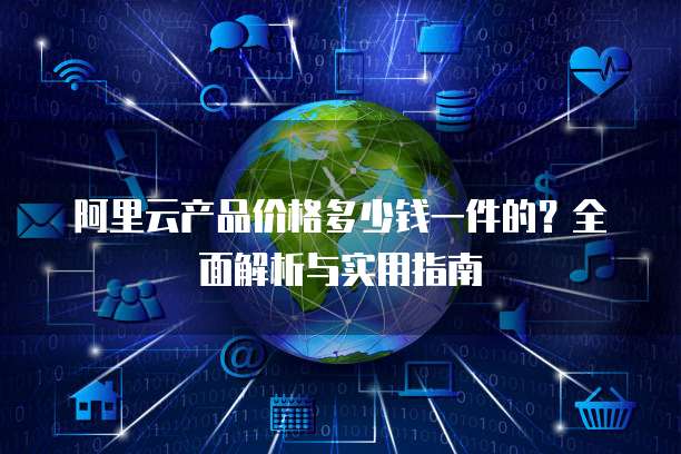 阿里云产品价格多少钱一件的?全面解析与实用指南