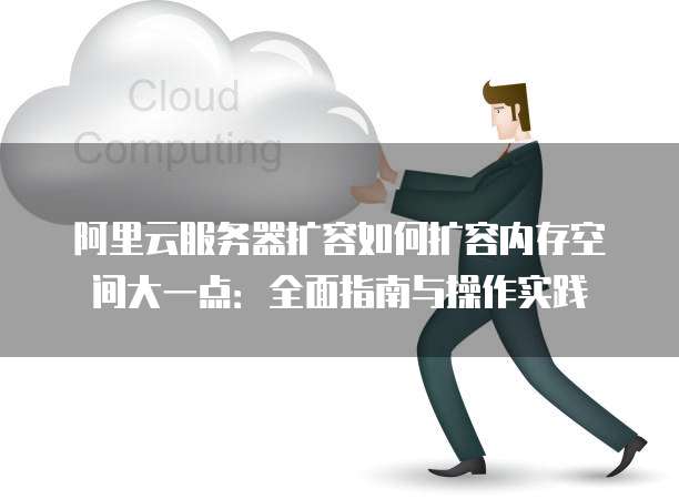 阿里云服务器扩容如何扩容内存空间大一点:全面指南与操作实践