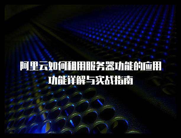 阿里云如何租用服务器功能的应用功能详解与实战指南