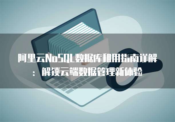 阿里云NoSQL数据库租用指南详解:解锁云端数据管理新体验