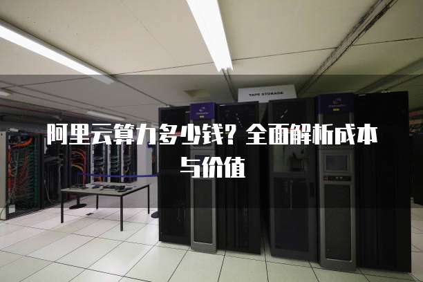 阿里云算力多少钱?全面解析成本与价值