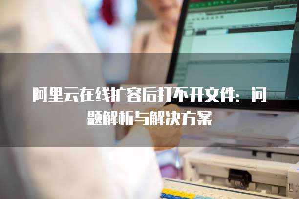 阿里云在线扩容后打不开文件:问题解析与解决方案