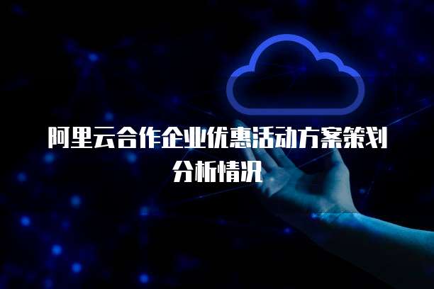 阿里云合作企业优惠活动方案策划分析情况