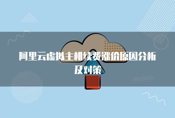 阿里云虚拟主机续费涨价原因分析及对策