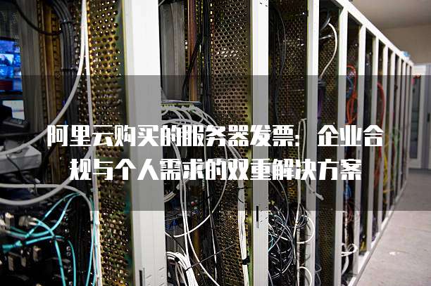 阿里云购买的服务器发票:企业合规与个人需求的双重解决方案