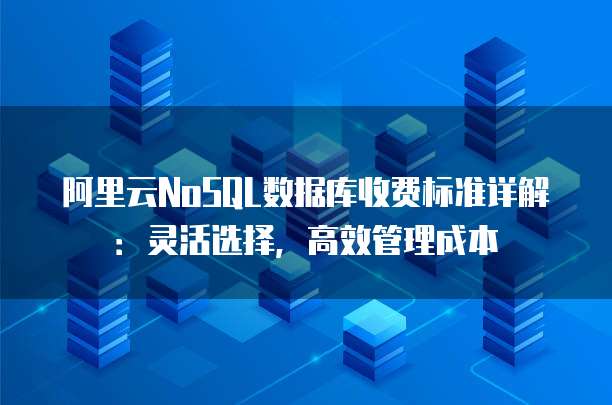 阿里云NoSQL数据库收费标准详解:灵活选择,高效管理成本
