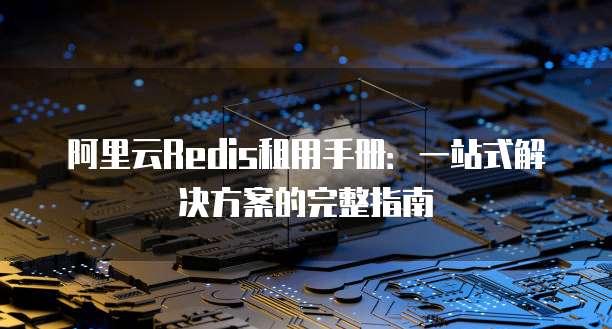 阿里云Redis租用手册:一站式解决方案的完整指南