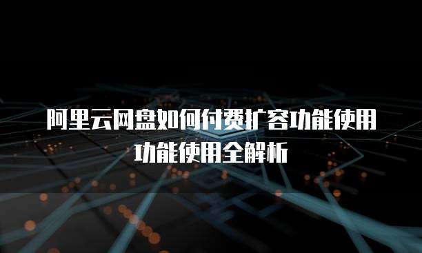 阿里云网盘如何付费扩容功能使用功能使用全解析