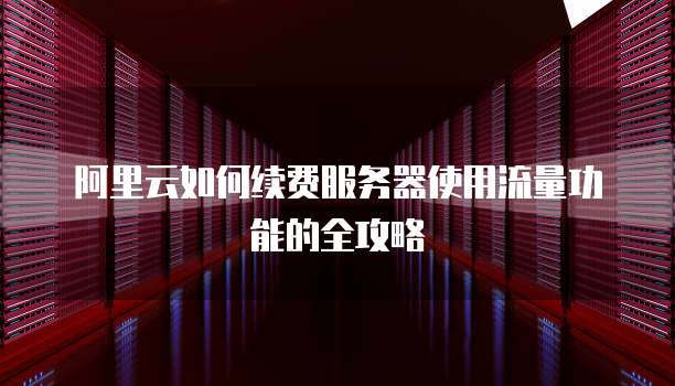 阿里云如何续费服务器使用流量功能的全攻略